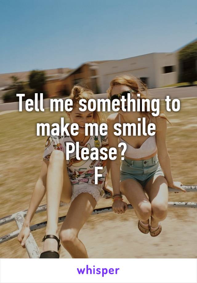 Tell me something to make me smile 
Please? 
F