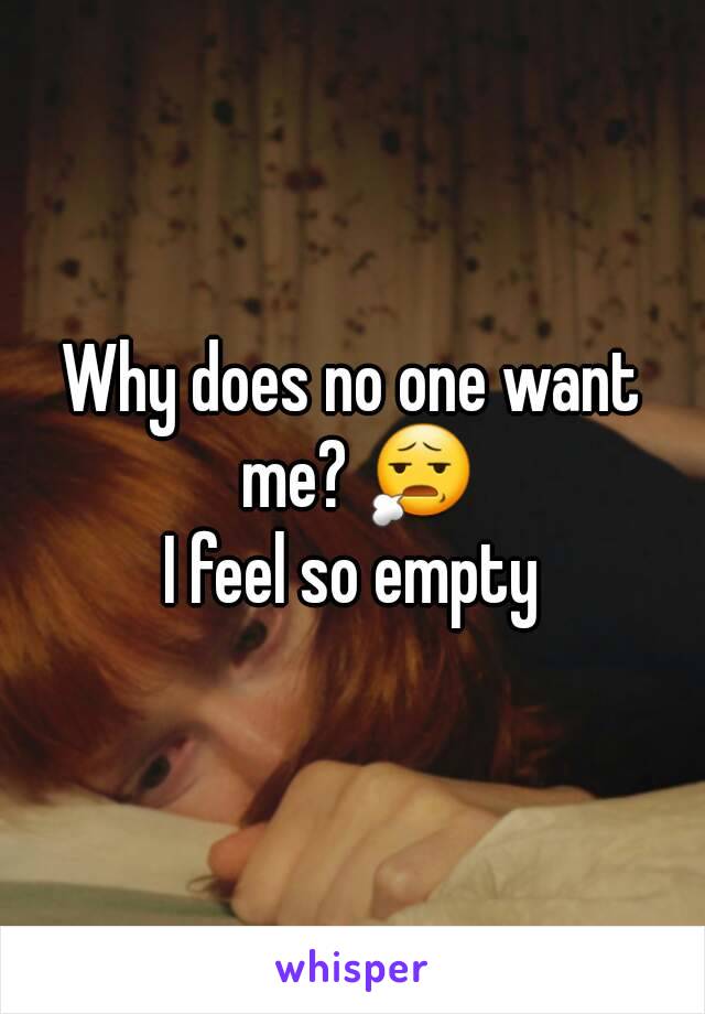 Why does no one want me? 😧
I feel so empty