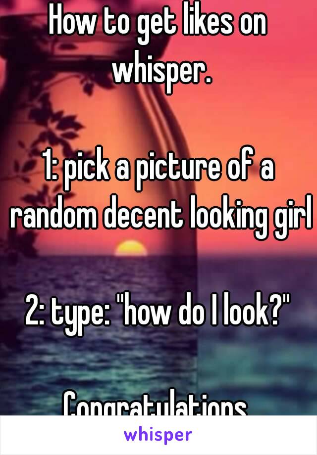 How to get likes on whisper.

1: pick a picture of a random decent looking girl

2: type: "how do I look?"

Congratulations.