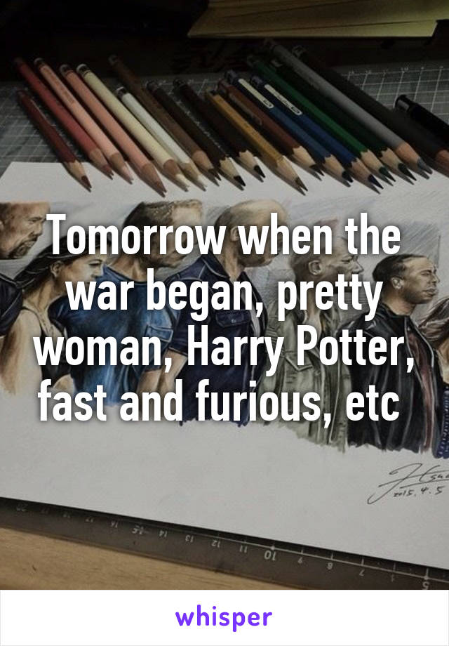 Tomorrow when the war began, pretty woman, Harry Potter, fast and furious, etc 