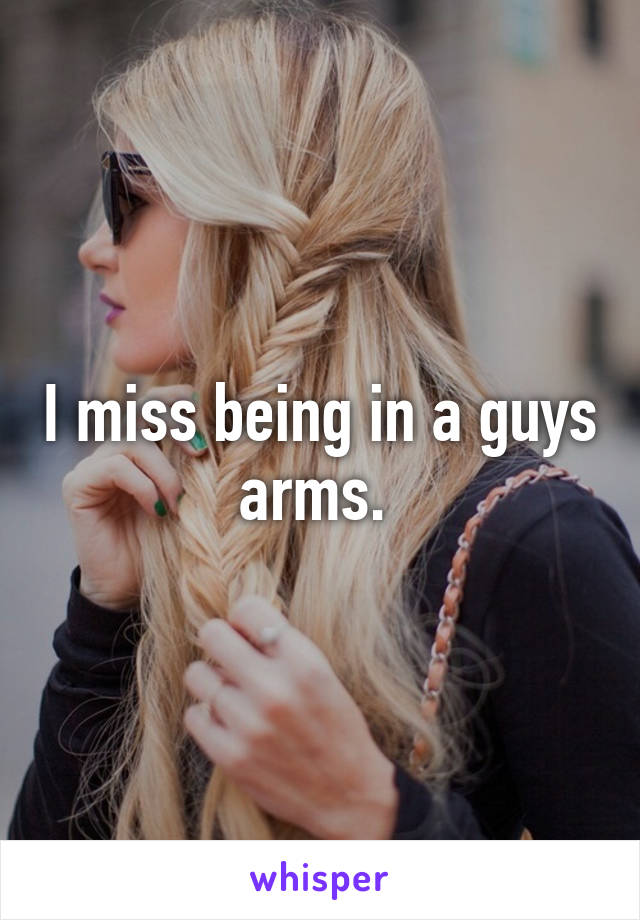 I miss being in a guys arms. 