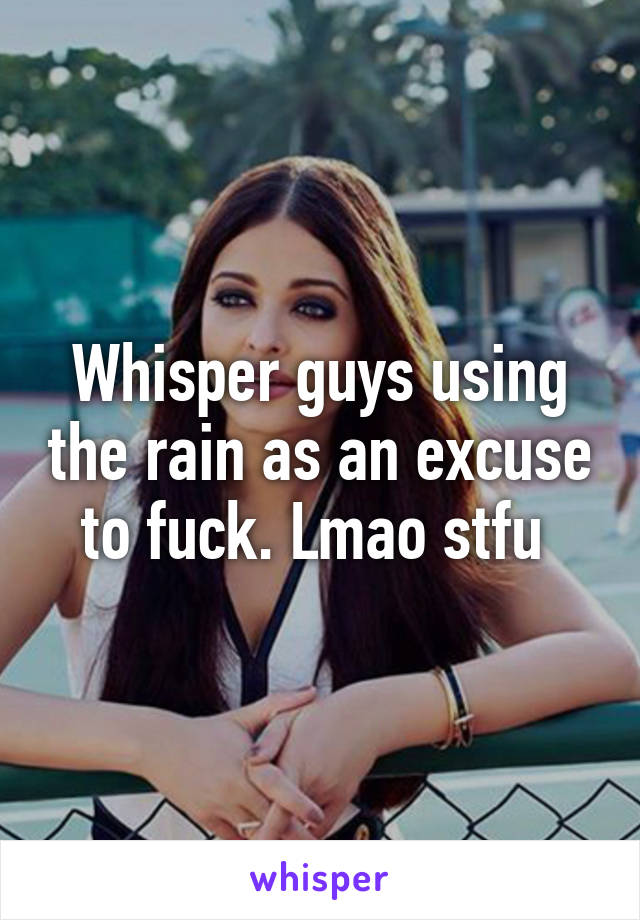 Whisper guys using the rain as an excuse to fuck. Lmao stfu 