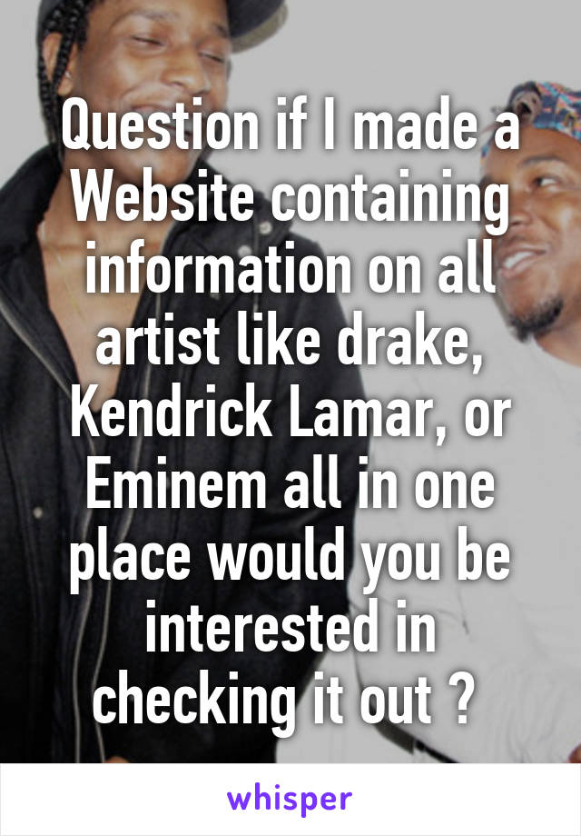 Question if I made a Website containing information on all artist like drake, Kendrick Lamar, or Eminem all in one place would you be interested in checking it out ? 