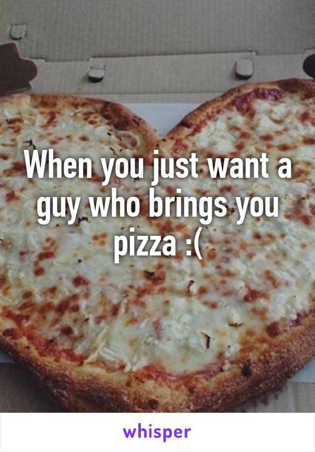 When you just want a guy who brings you pizza :(
