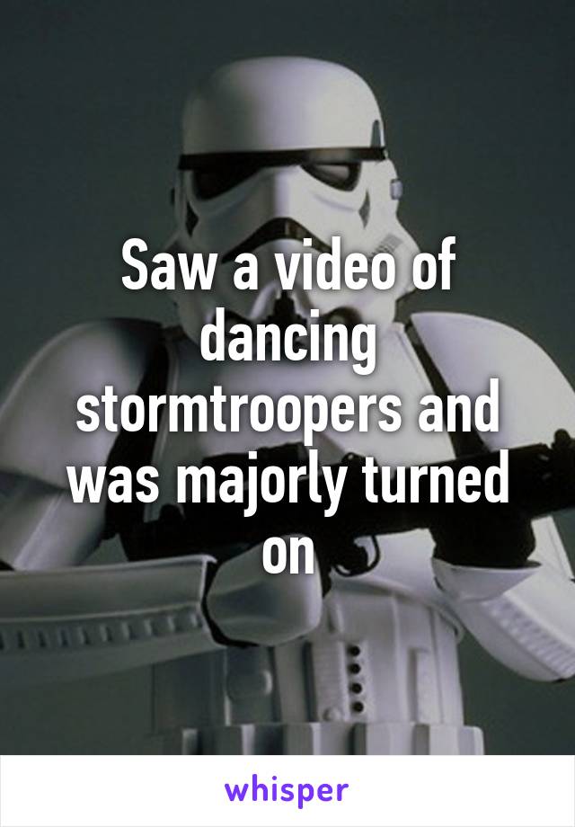 Saw a video of dancing stormtroopers and was majorly turned on