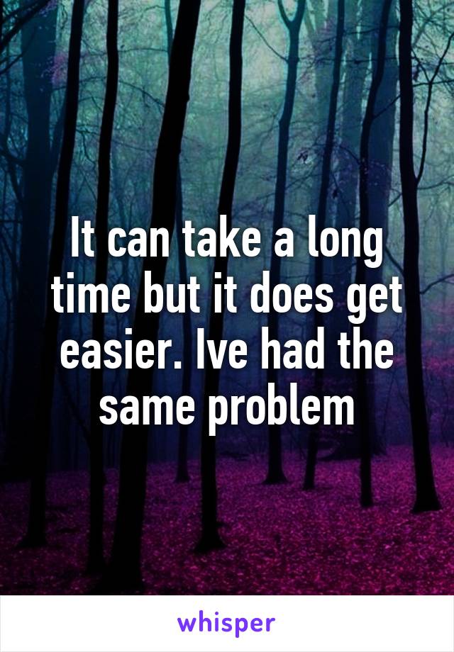 It can take a long time but it does get easier. Ive had the same problem