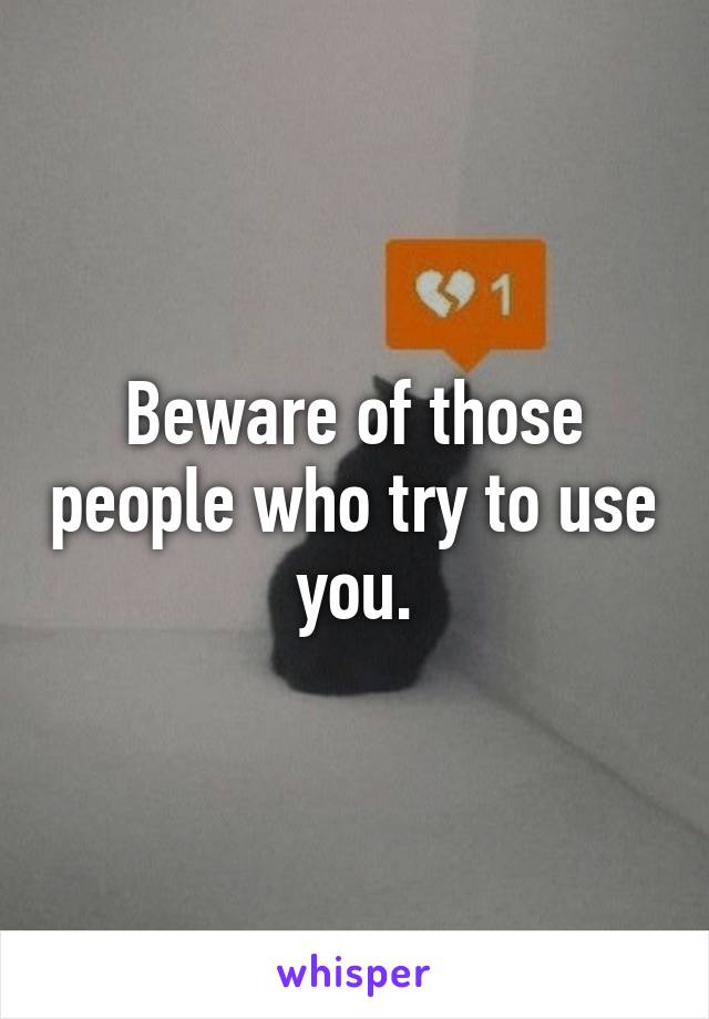 Beware of those people who try to use you.