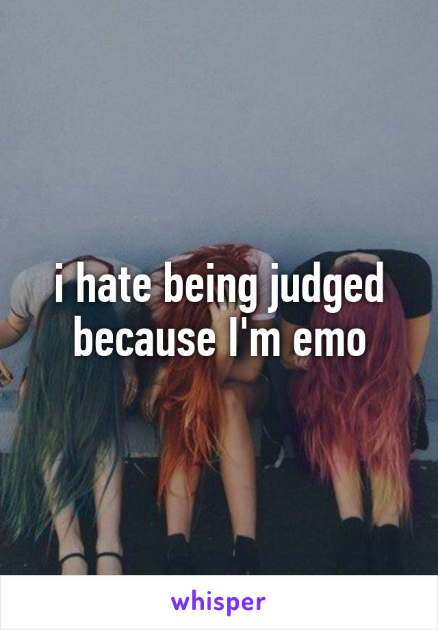 i hate being judged because I'm emo