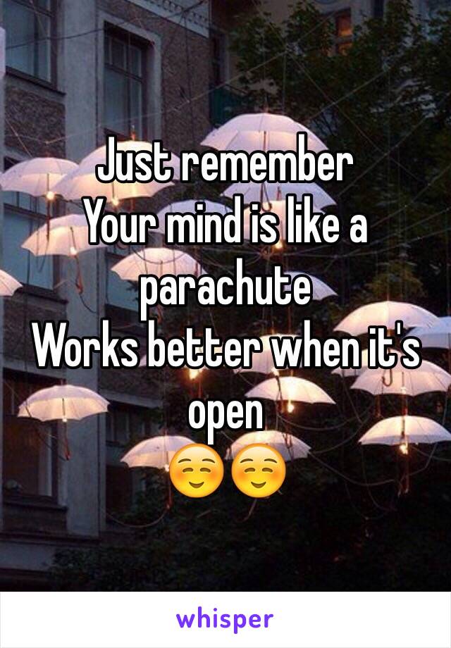 Just remember 
Your mind is like a parachute 
Works better when it's open 
☺️☺️