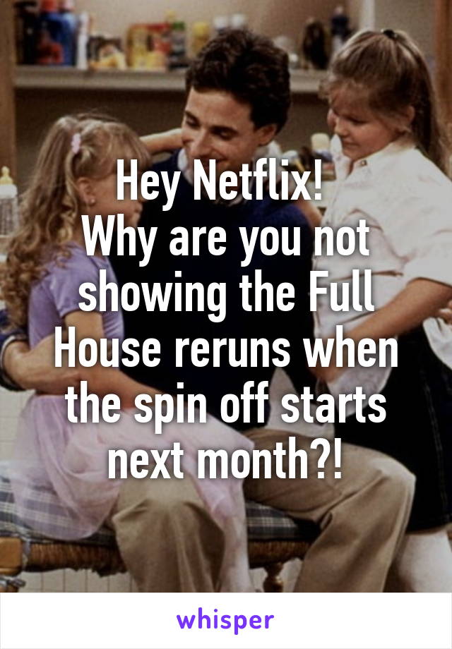 Hey Netflix! 
Why are you not showing the Full House reruns when the spin off starts next month?!