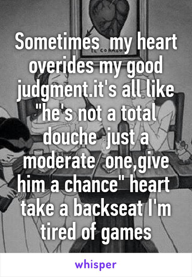 Sometimes  my heart overides my good judgment.it's all like "he's not a total douche  just a moderate  one,give him a chance" heart  take a backseat I'm tired of games