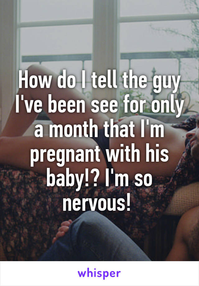 How do I tell the guy I've been see for only a month that I'm pregnant with his baby!? I'm so nervous! 