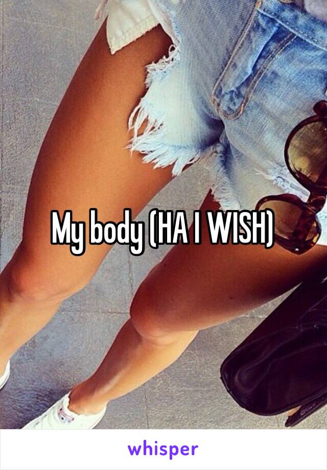 My body (HA I WISH)