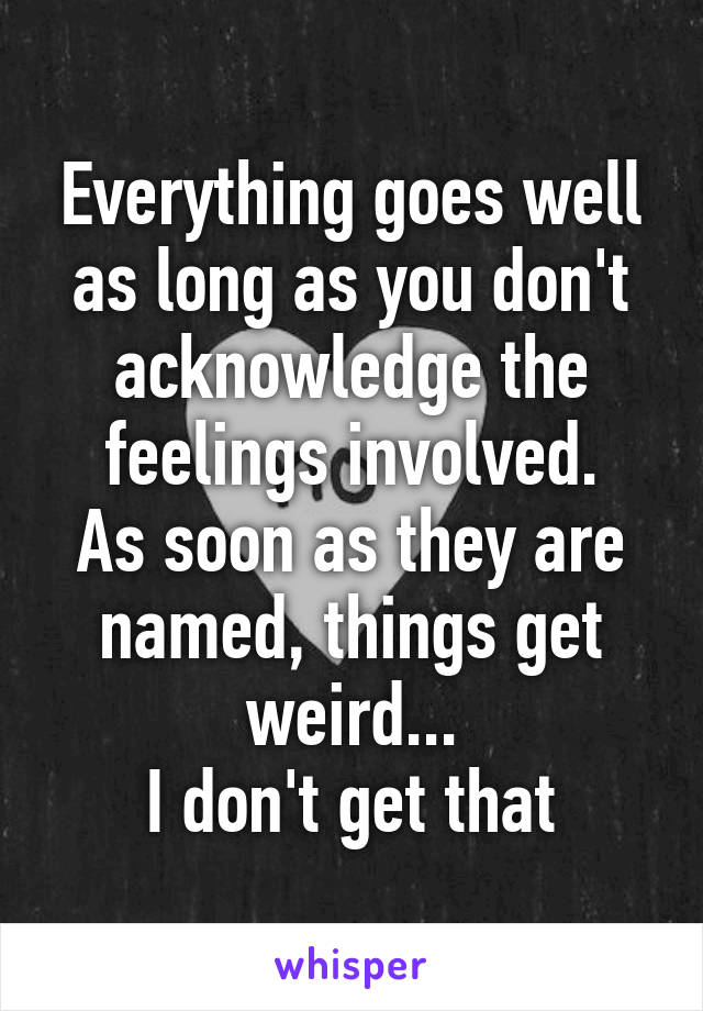 Everything goes well as long as you don't acknowledge the feelings involved.
As soon as they are named, things get weird...
I don't get that