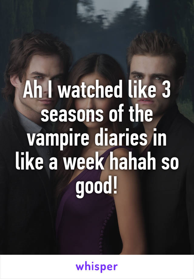 Ah I watched like 3 seasons of the vampire diaries in like a week hahah so good!