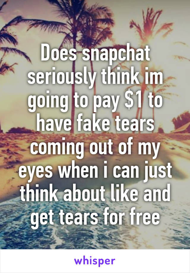 Does snapchat seriously think im going to pay $1 to have fake tears coming out of my eyes when i can just think about like and get tears for free