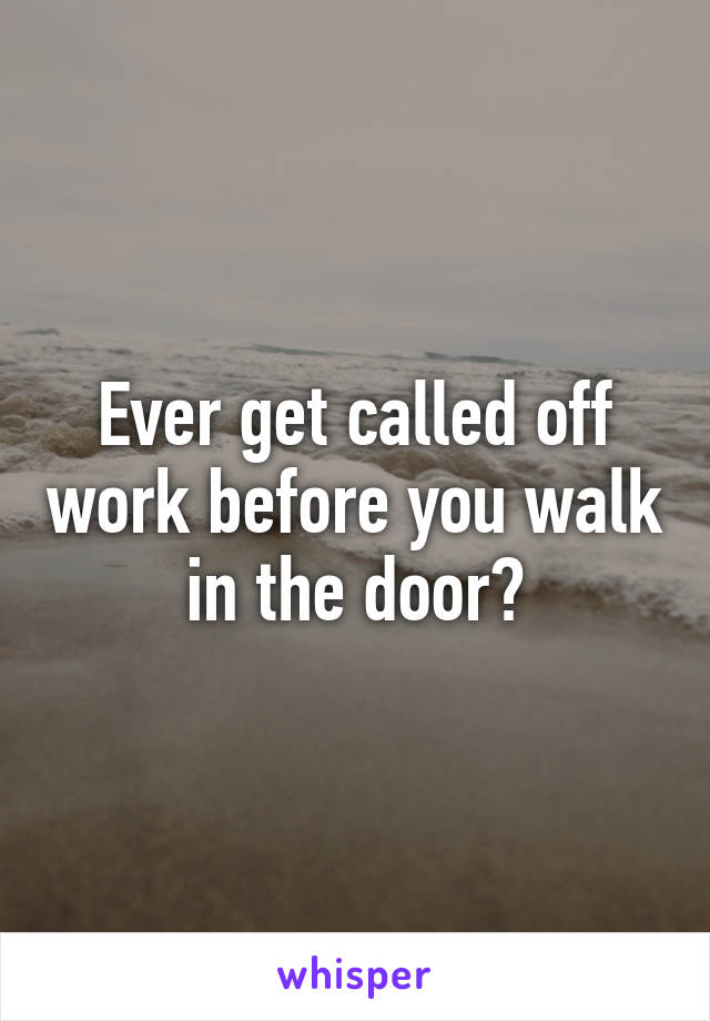 Ever get called off work before you walk in the door?