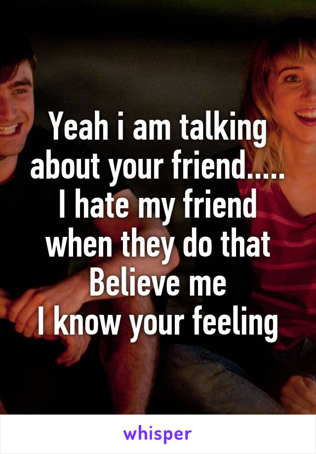 Yeah i am talking about your friend.....
I hate my friend when they do that
Believe me
I know your feeling