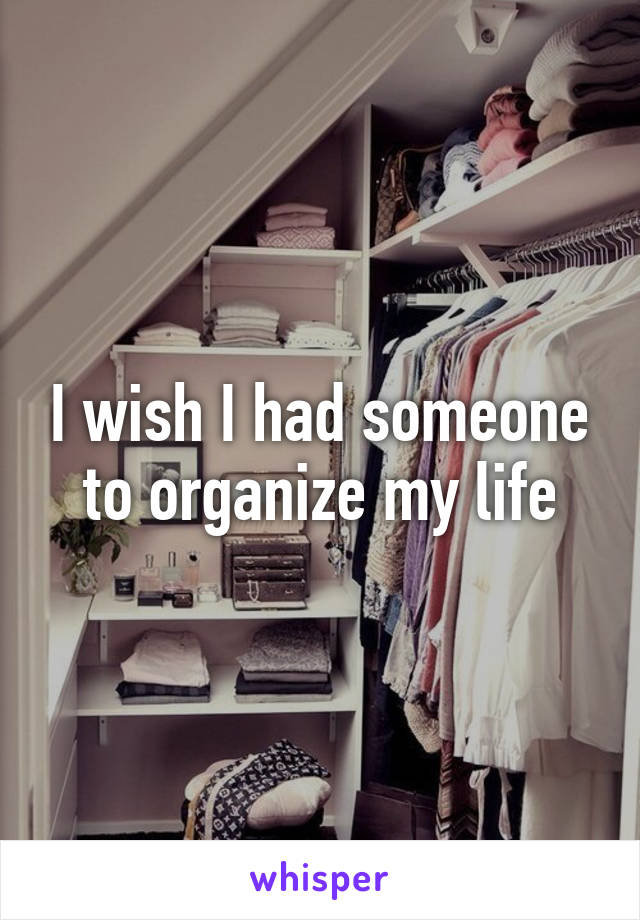 I wish I had someone to organize my life