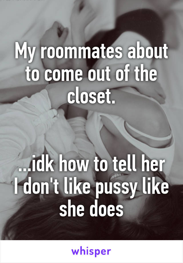 My roommates about to come out of the closet.


...idk how to tell her I don't like pussy like she does