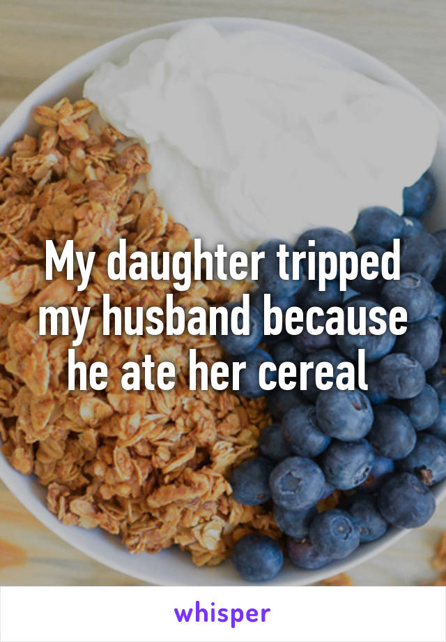 My daughter tripped my husband because he ate her cereal 