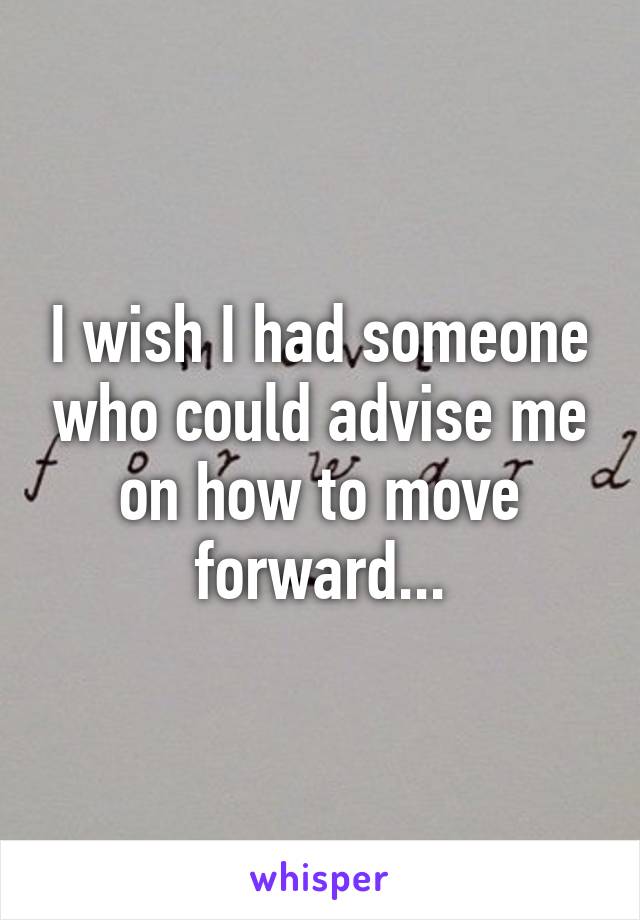 I wish I had someone who could advise me on how to move forward...