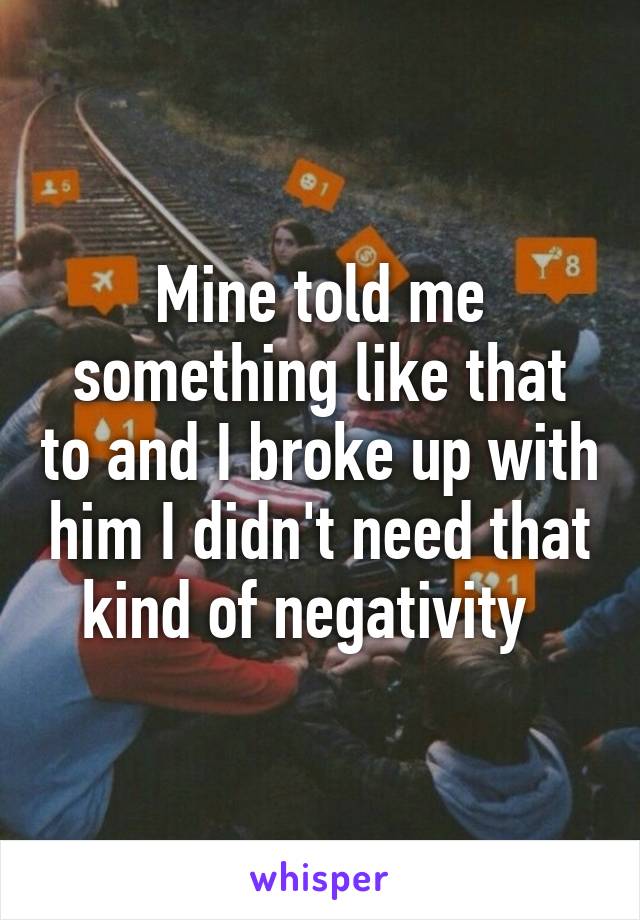 Mine told me something like that to and I broke up with him I didn't need that kind of negativity  