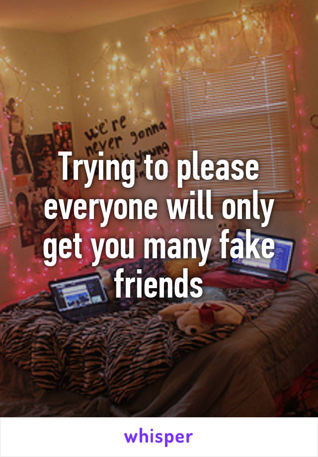 Trying to please everyone will only get you many fake friends