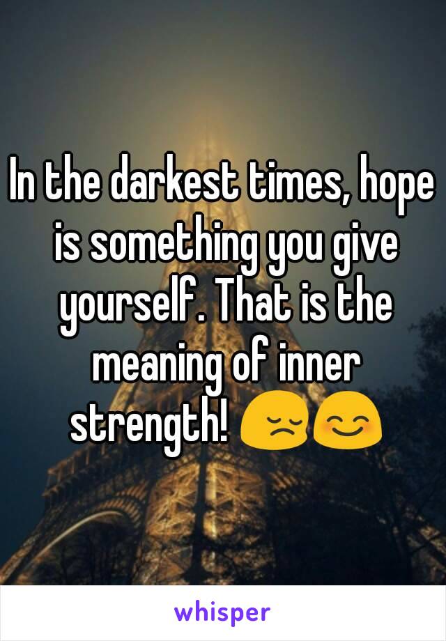 In the darkest times, hope is something you give yourself. That is the meaning of inner strength! 😔😊