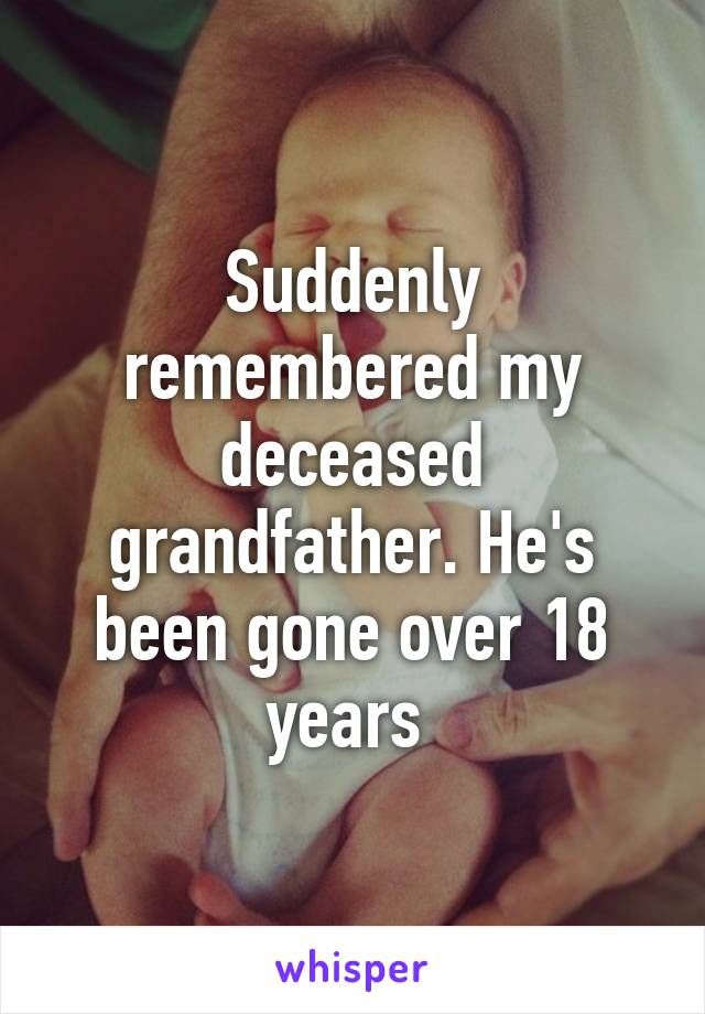 Suddenly remembered my deceased grandfather. He's been gone over 18 years 