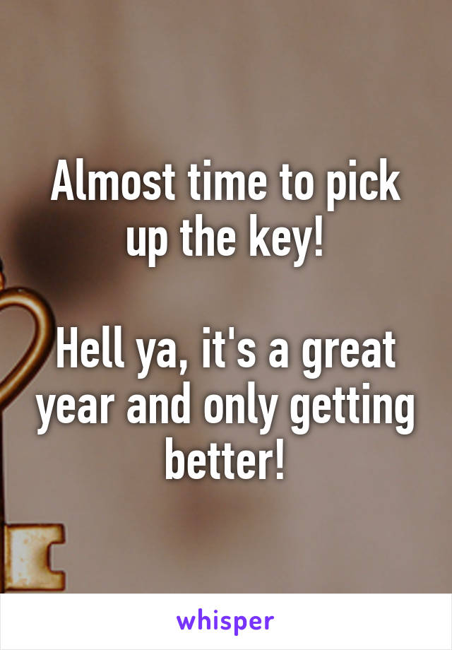 Almost time to pick up the key!

Hell ya, it's a great year and only getting better!