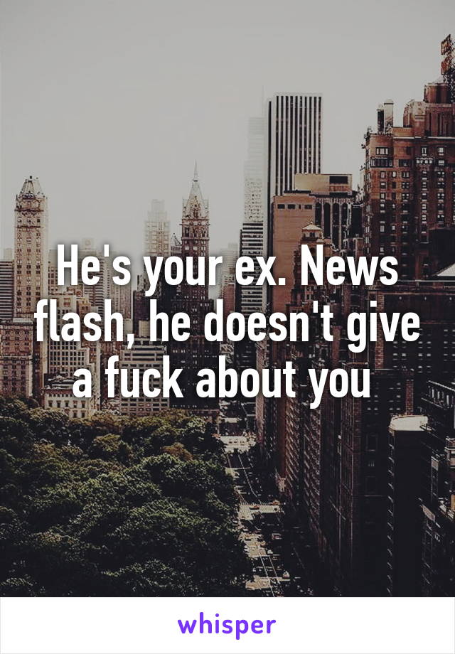 He's your ex. News flash, he doesn't give a fuck about you 