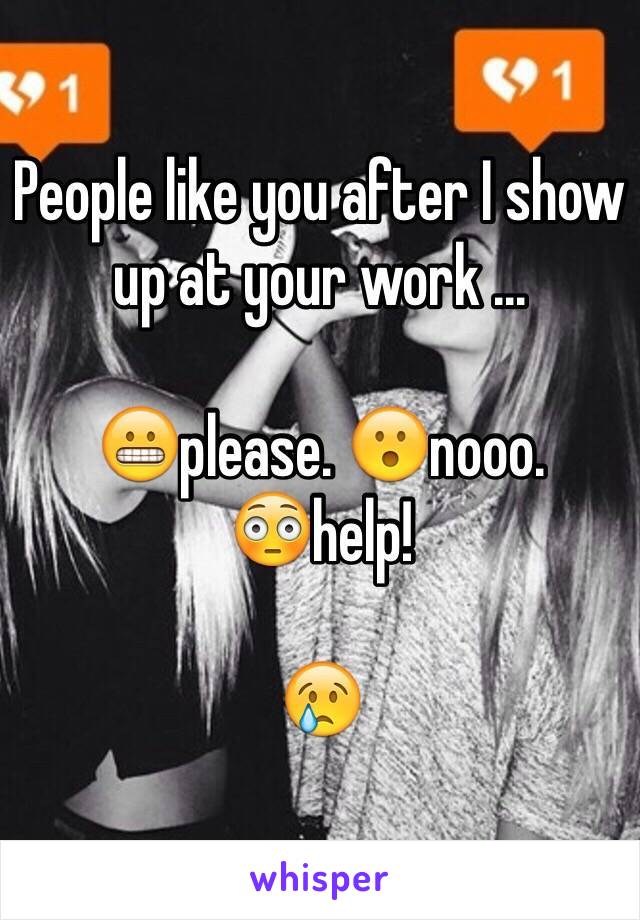 People like you after I show up at your work ...

😬please. 😮nooo. 
😳help!

😢