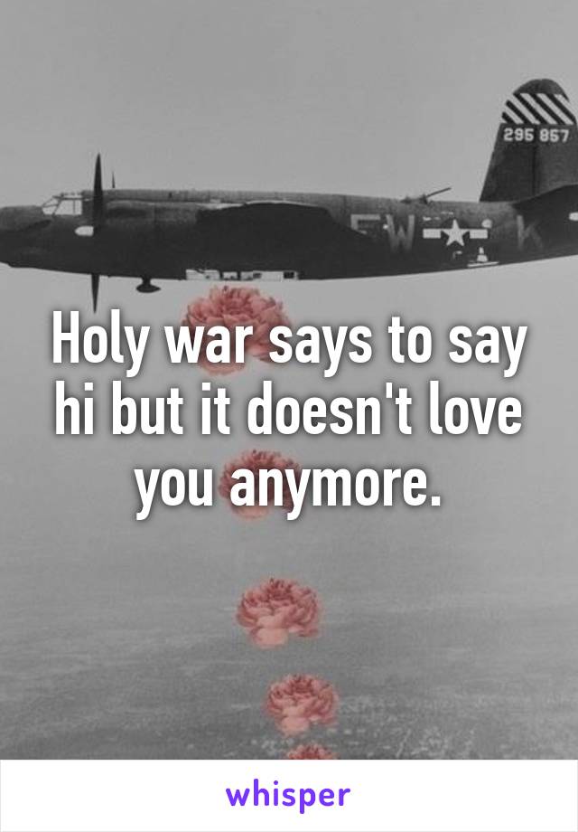 Holy war says to say hi but it doesn't love you anymore.