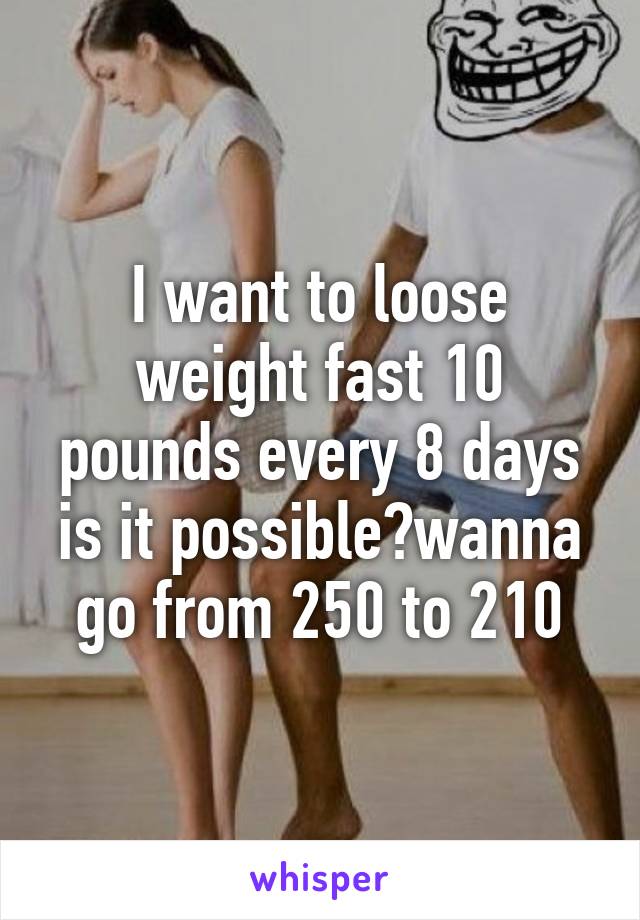 I want to loose weight fast 10 pounds every 8 days is it possible?wanna go from 250 to 210