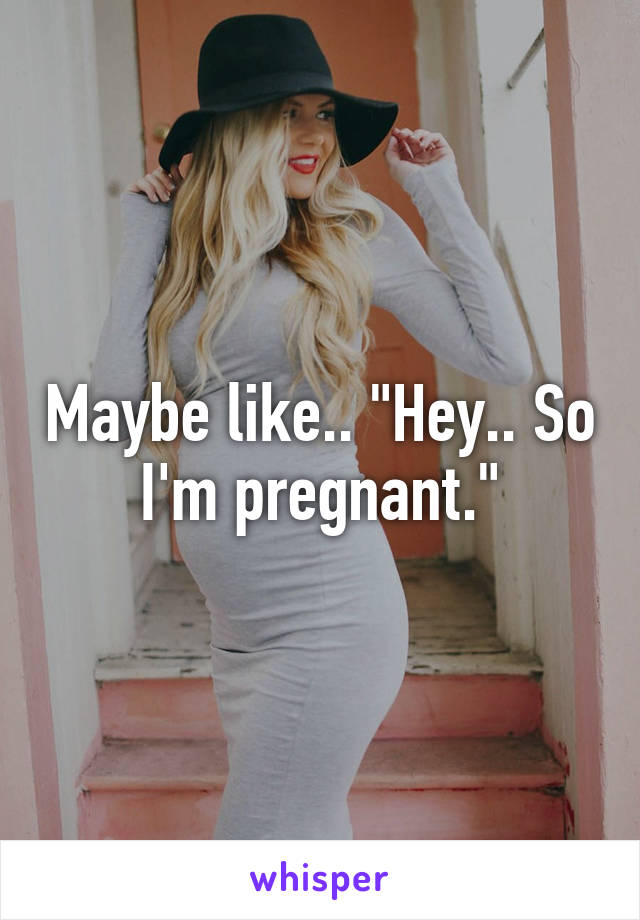 Maybe like.. "Hey.. So I'm pregnant."