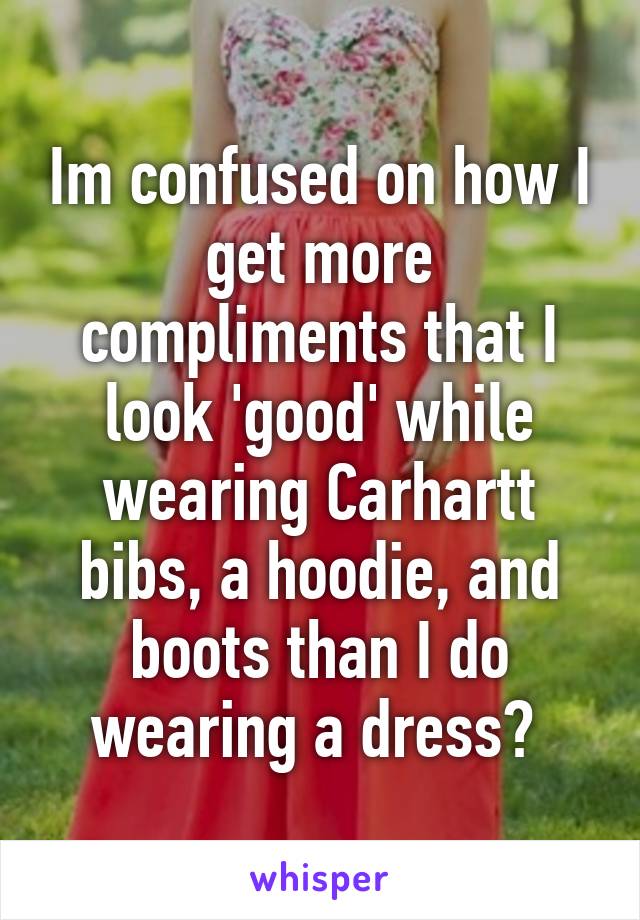 Im confused on how I get more compliments that I look 'good' while wearing Carhartt bibs, a hoodie, and boots than I do wearing a dress? 