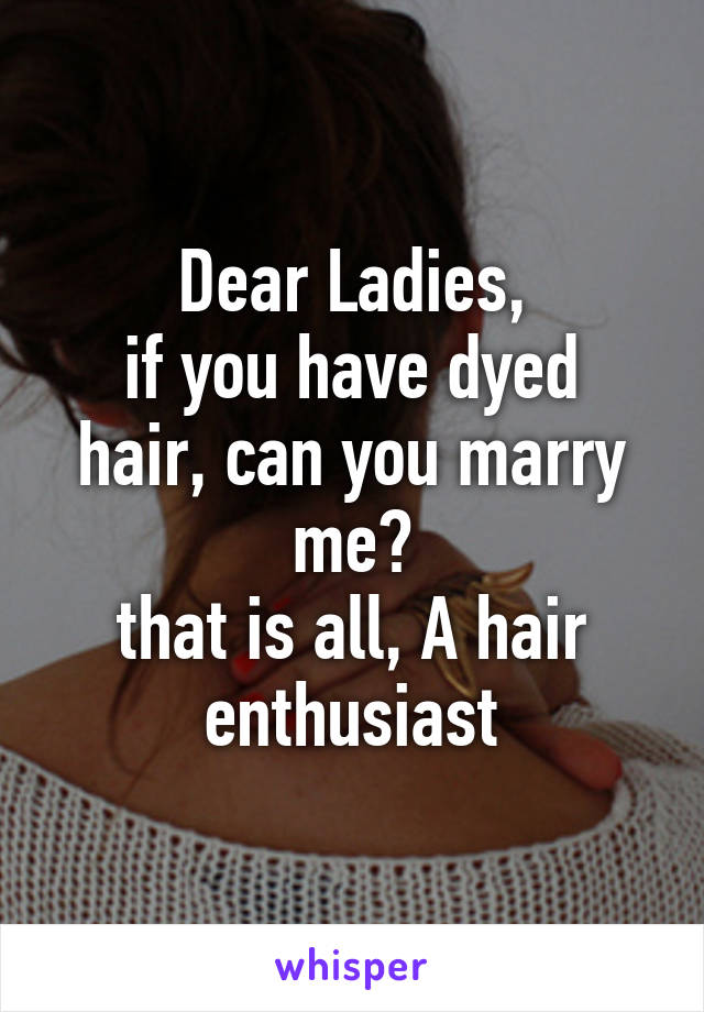 Dear Ladies,
if you have dyed hair, can you marry me?
that is all, A hair enthusiast