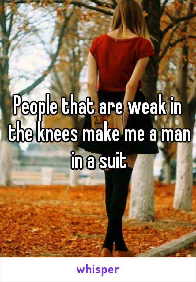 People that are weak in the knees make me a man in a suit