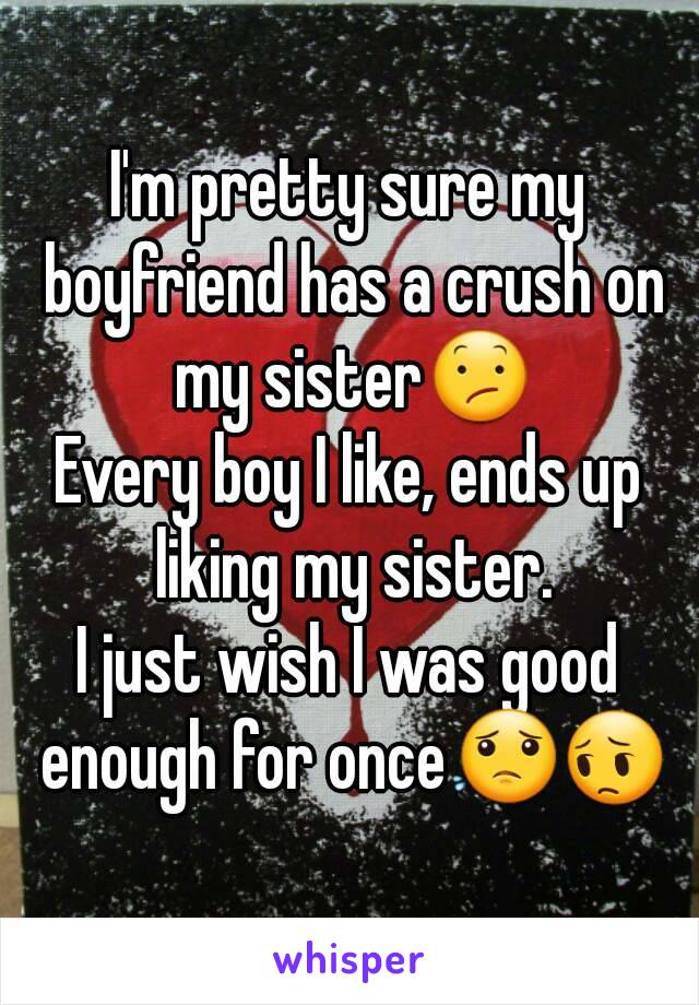 I'm pretty sure my boyfriend has a crush on my sister😕
Every boy I like, ends up liking my sister.
I just wish I was good enough for once😟😔