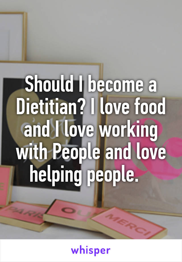 Should I become a Dietitian? I love food and I love working with People and love helping people.   