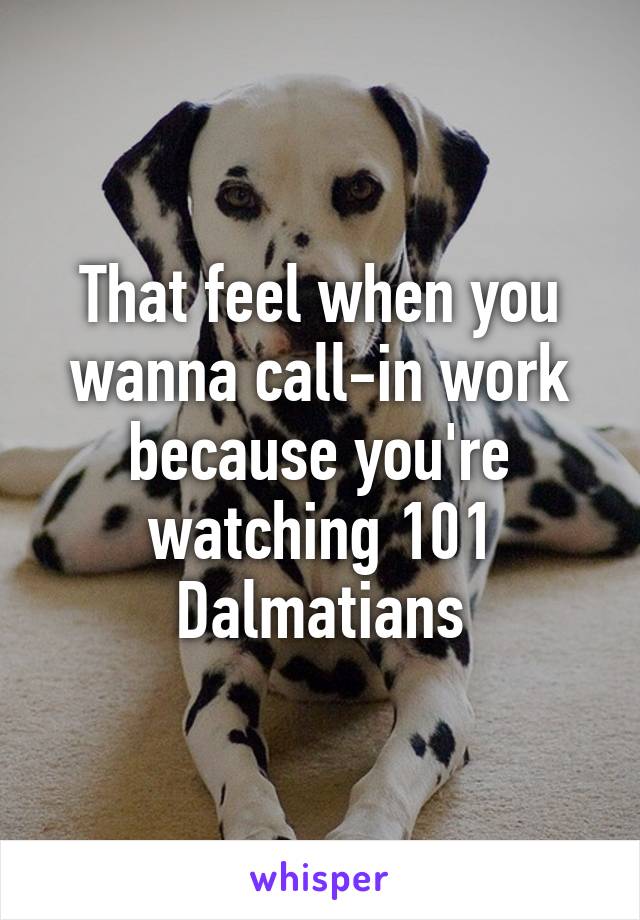 That feel when you wanna call-in work because you're watching 101 Dalmatians