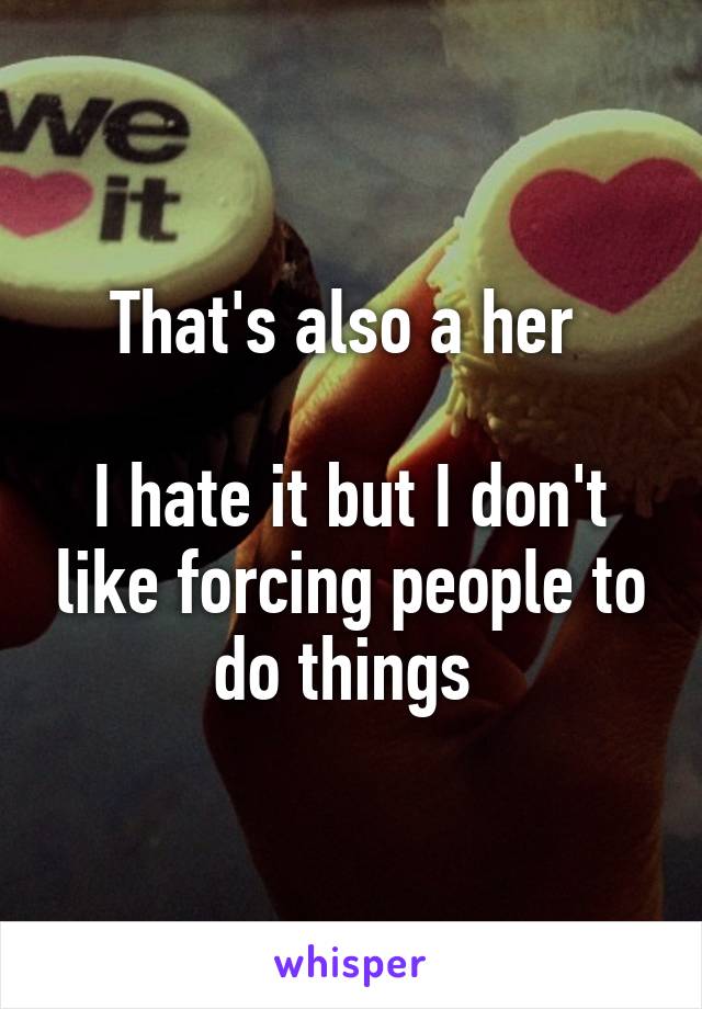 That's also a her 
 
I hate it but I don't like forcing people to do things 