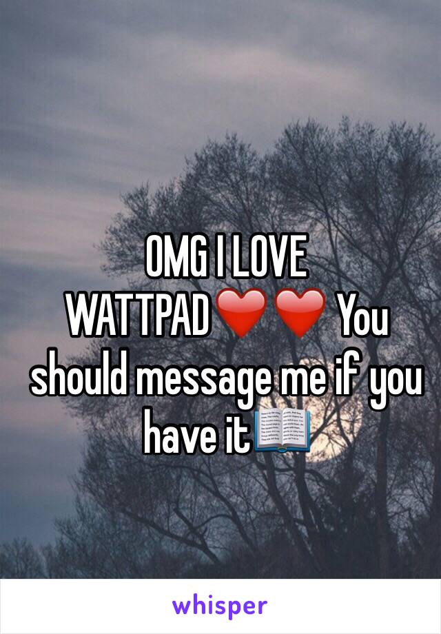 OMG I LOVE WATTPAD❤️❤️ You should message me if you have it📖