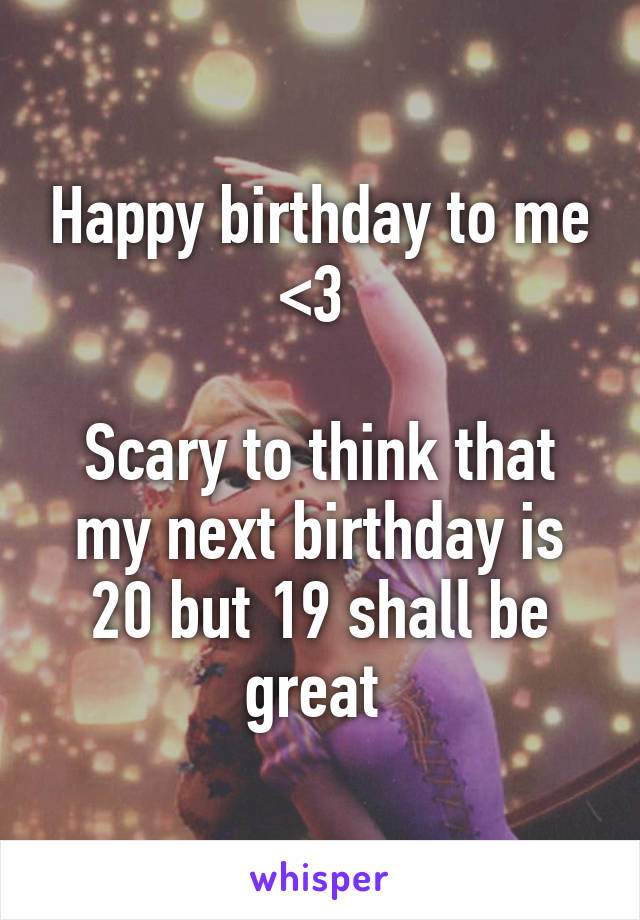 Happy birthday to me <3 

Scary to think that my next birthday is 20 but 19 shall be great 