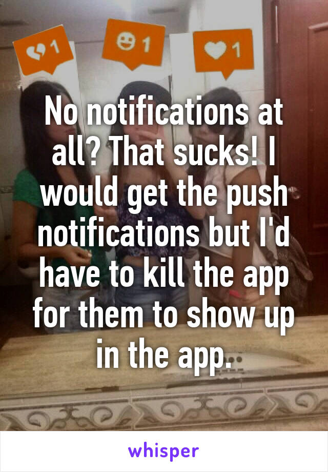 No notifications at all? That sucks! I would get the push notifications but I'd have to kill the app for them to show up in the app.