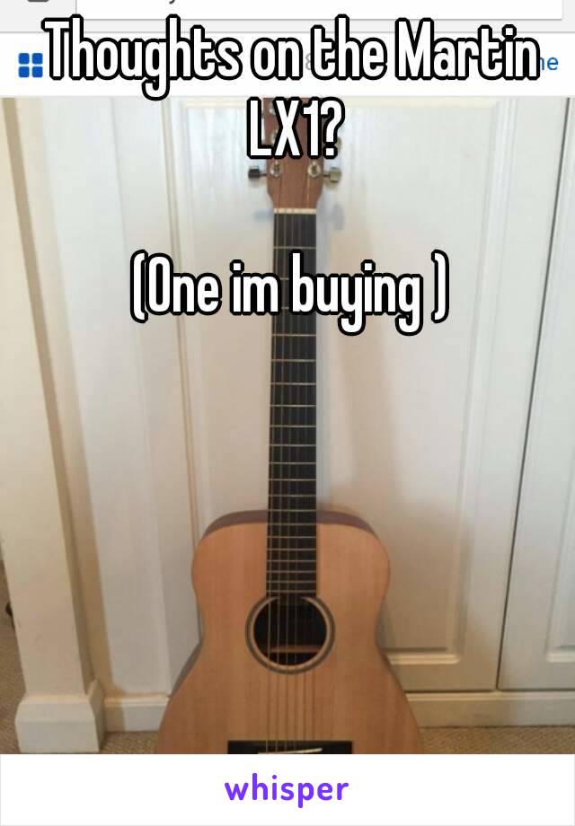 Thoughts on the Martin LX1?

(One im buying )