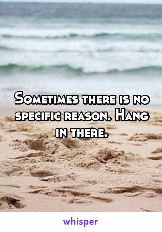 Sometimes there is no specific reason. Hang in there.