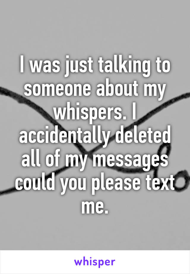 I was just talking to someone about my whispers. I accidentally deleted all of my messages could you please text me.