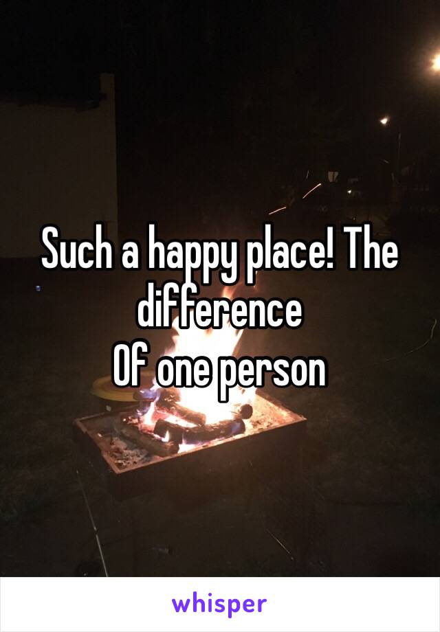 Such a happy place! The difference
Of one person